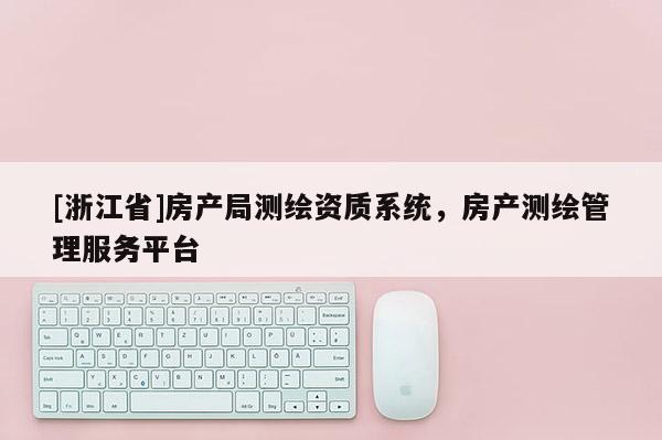 [浙江省]房產(chǎn)局測繪資質(zhì)系統(tǒng)，房產(chǎn)測繪管理服務(wù)平臺(tái)