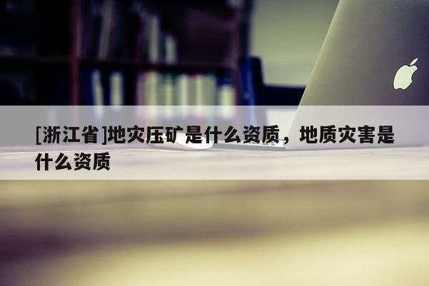[浙江省]地災壓礦是什么資質，地質災害是什么資質