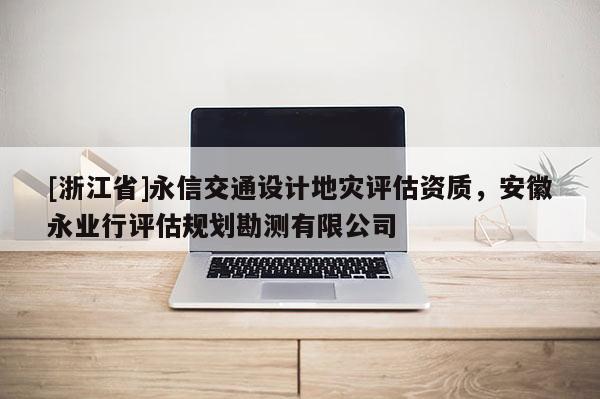 [浙江省]永信交通設計地災評估資質，安徽永業行評估規劃勘測有限公司
