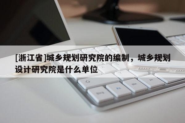 [浙江省]城鄉規劃研究院的編制，城鄉規劃設計研究院是什么單位