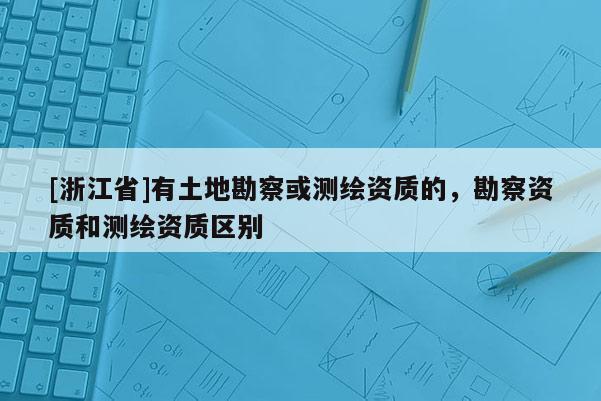 [浙江省]有土地勘察或測繪資質的，勘察資質和測繪資質區別