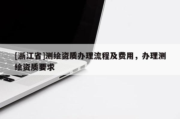 [浙江省]測(cè)繪資質(zhì)辦理流程及費(fèi)用，辦理測(cè)繪資質(zhì)要求