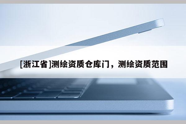 [浙江省]測繪資質(zhì)倉庫門，測繪資質(zhì)范圍