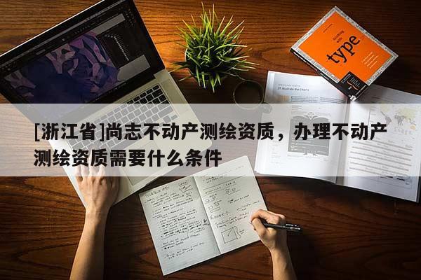 [浙江省]尚志不動產測繪資質，辦理不動產測繪資質需要什么條件
