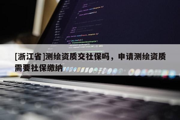 [浙江省]測繪資質(zhì)交社保嗎，申請測繪資質(zhì)需要社保繳納