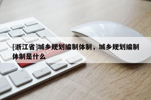 [浙江省]城鄉(xiāng)規(guī)劃編制體制，城鄉(xiāng)規(guī)劃編制體制是什么