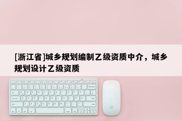[浙江省]城鄉規劃編制乙級資質中介，城鄉規劃設計乙級資質
