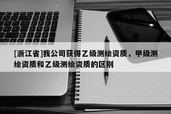 [浙江省]我公司獲得乙級測繪資質(zhì)，甲級測繪資質(zhì)和乙級測繪資質(zhì)的區(qū)別
