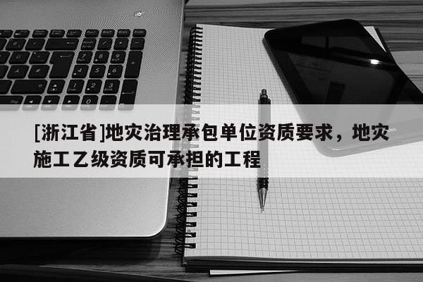 [浙江省]地災(zāi)治理承包單位資質(zhì)要求，地災(zāi)施工乙級(jí)資質(zhì)可承擔(dān)的工程