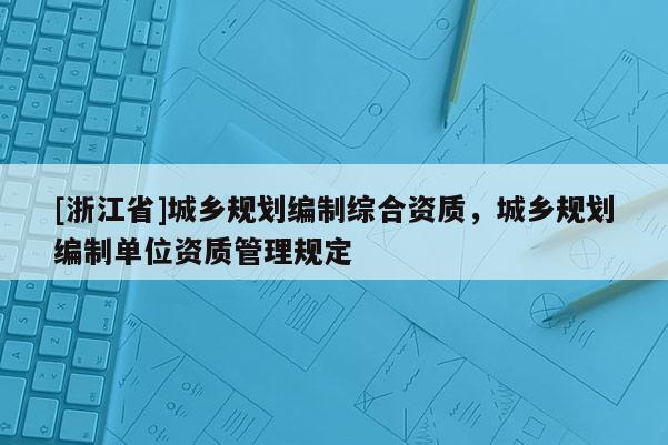 [浙江省]城鄉(xiāng)規(guī)劃編制綜合資質(zhì)，城鄉(xiāng)規(guī)劃編制單位資質(zhì)管理規(guī)定