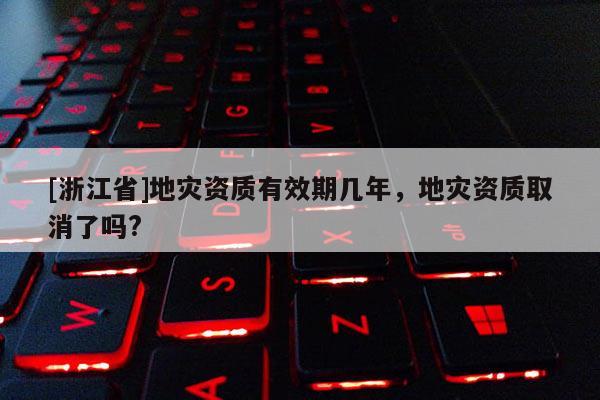 [浙江省]地災資質有效期幾年，地災資質取消了嗎?