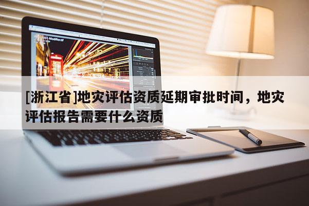 [浙江省]地災(zāi)評估資質(zhì)延期審批時間，地災(zāi)評估報告需要什么資質(zhì)
