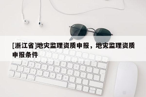 [浙江省]地災(zāi)監(jiān)理資質(zhì)申報，地災(zāi)監(jiān)理資質(zhì)申報條件