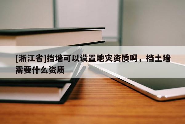 [浙江省]擋墻可以設(shè)置地災(zāi)資質(zhì)嗎，擋土墻需要什么資質(zhì)
