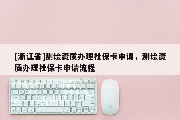 [浙江省]測繪資質(zhì)辦理社保卡申請，測繪資質(zhì)辦理社保卡申請流程