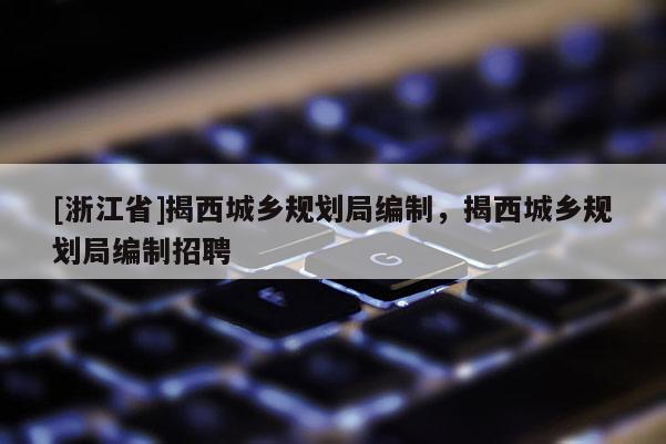[浙江省]揭西城鄉規劃局編制，揭西城鄉規劃局編制招聘