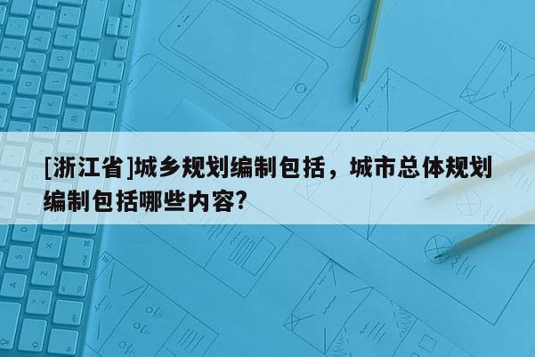 [浙江省]城鄉(xiāng)規(guī)劃編制包括，城市總體規(guī)劃編制包括哪些內(nèi)容?