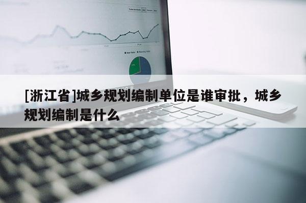 [浙江省]城鄉規劃編制單位是誰審批，城鄉規劃編制是什么