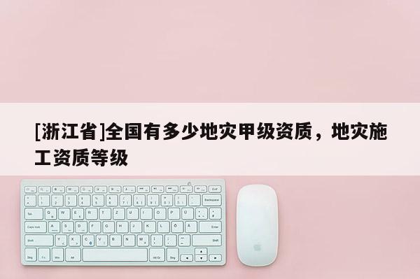 [浙江省]全國有多少地災甲級資質，地災施工資質等級