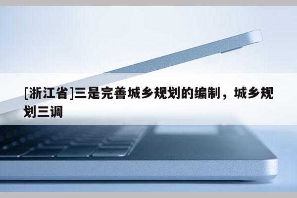 [浙江省]三是完善城鄉(xiāng)規(guī)劃的編制，城鄉(xiāng)規(guī)劃三調