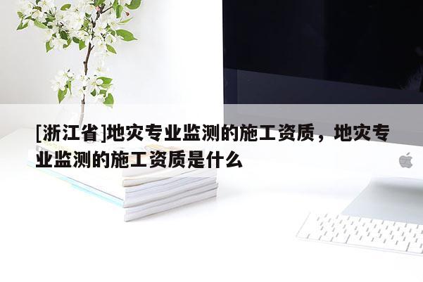[浙江省]地災專業監測的施工資質，地災專業監測的施工資質是什么