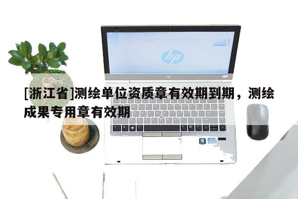 [浙江省]測繪單位資質(zhì)章有效期到期，測繪成果專用章有效期