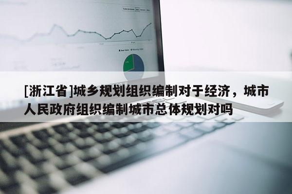 [浙江省]城鄉規劃組織編制對于經濟，城市人民政府組織編制城市總體規劃對嗎