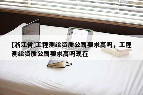 [浙江省]工程測繪資質(zhì)公司要求高嗎，工程測繪資質(zhì)公司要求高嗎現(xiàn)在