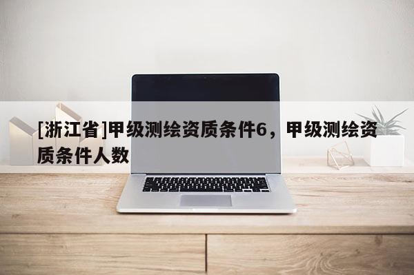 [浙江省]甲級測繪資質條件6，甲級測繪資質條件人數(shù)