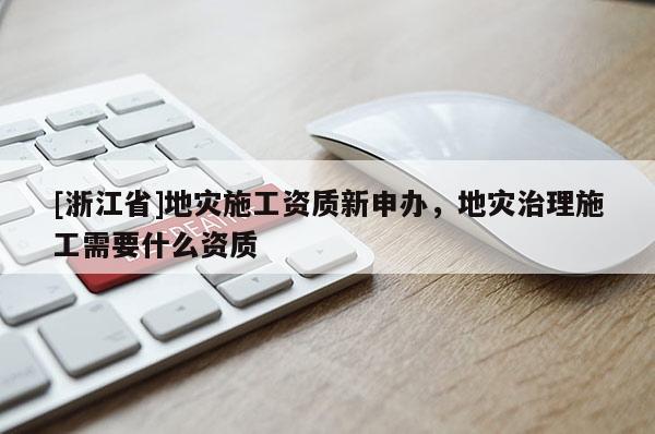 [浙江省]地災施工資質新申辦，地災治理施工需要什么資質