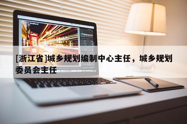 [浙江省]城鄉規劃編制中心主任，城鄉規劃委員會主任