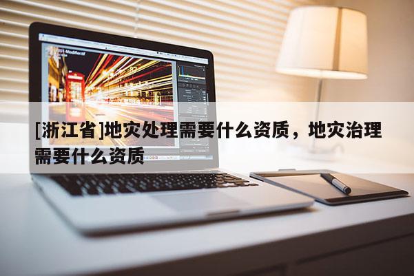 [浙江省]地災(zāi)處理需要什么資質(zhì)，地災(zāi)治理需要什么資質(zhì)