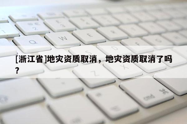 [浙江省]地災資質取消，地災資質取消了嗎?