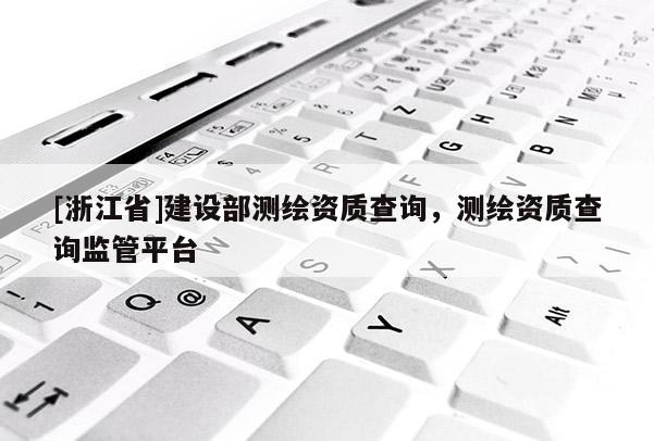 [浙江省]建設部測繪資質查詢，測繪資質查詢監管平臺