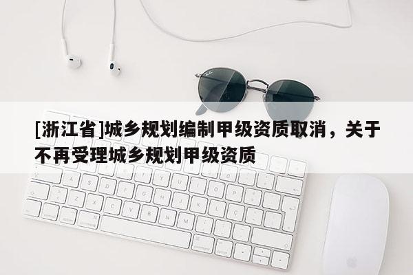 [浙江省]城鄉規劃編制甲級資質取消，關于不再受理城鄉規劃甲級資質