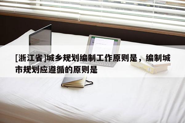 [浙江省]城鄉規劃編制工作原則是，編制城市規劃應遵循的原則是