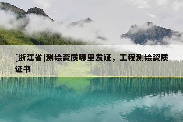 [浙江省]測(cè)繪資質(zhì)哪里發(fā)證，工程測(cè)繪資質(zhì)證書(shū)