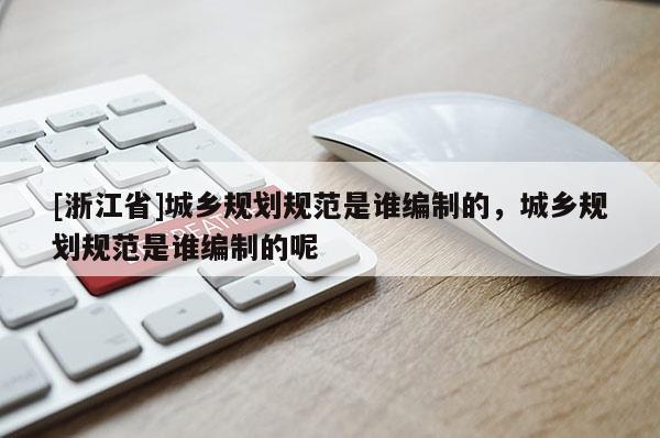 [浙江省]城鄉規劃規范是誰編制的，城鄉規劃規范是誰編制的呢