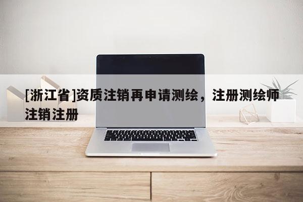 [浙江省]資質(zhì)注銷再申請測繪，注冊測繪師注銷注冊