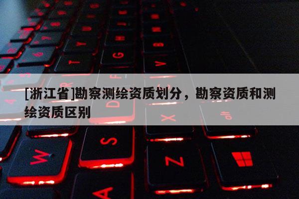 [浙江省]勘察測繪資質劃分，勘察資質和測繪資質區別