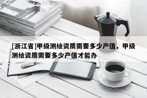[浙江省]甲級測繪資質需要多少產值，甲級測繪資質需要多少產值才能辦