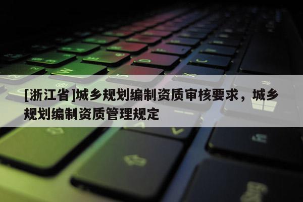 [浙江省]城鄉規劃編制資質審核要求，城鄉規劃編制資質管理規定