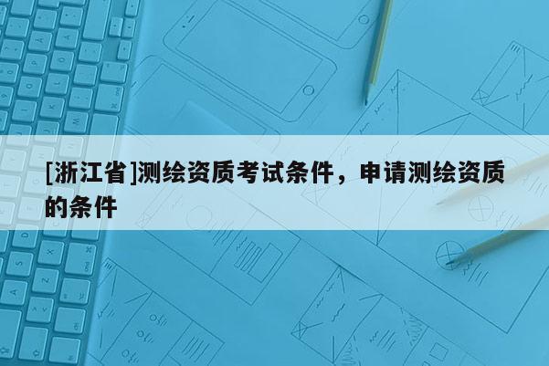 [浙江省]測繪資質考試條件，申請測繪資質的條件