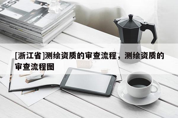 [浙江省]測繪資質的審查流程，測繪資質的審查流程圖