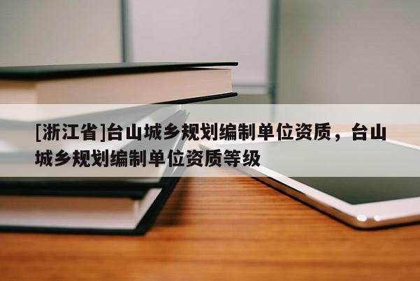 [浙江省]臺山城鄉規劃編制單位資質，臺山城鄉規劃編制單位資質等級