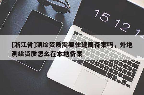 [浙江省]測繪資質(zhì)需要住建局備案嗎，外地測繪資質(zhì)怎么在本地備案