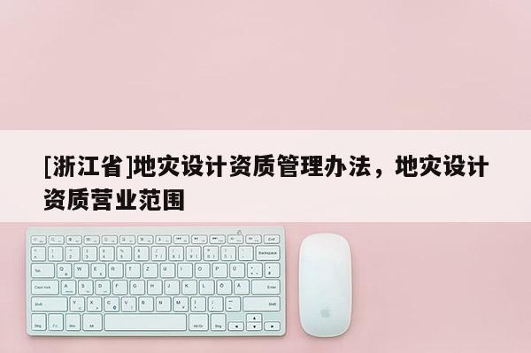 [浙江省]地災(zāi)設(shè)計資質(zhì)管理辦法，地災(zāi)設(shè)計資質(zhì)營業(yè)范圍