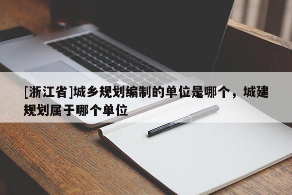 [浙江省]城鄉(xiāng)規(guī)劃編制的單位是哪個，城建規(guī)劃屬于哪個單位