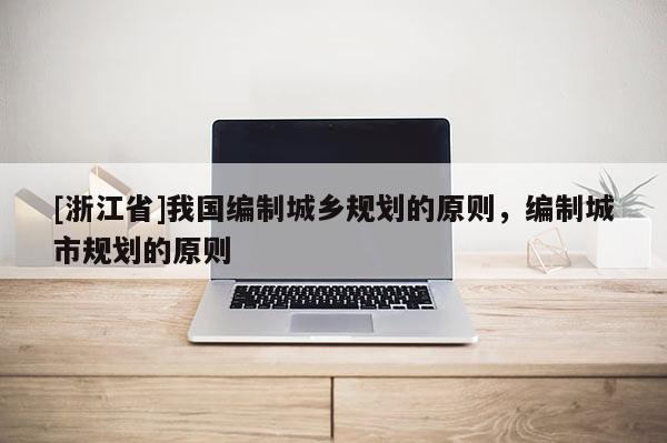 [浙江省]我國編制城鄉規劃的原則，編制城市規劃的原則