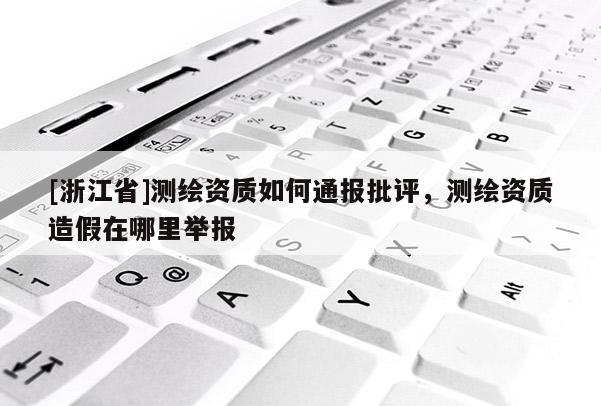 [浙江省]測繪資質(zhì)如何通報批評，測繪資質(zhì)造假在哪里舉報